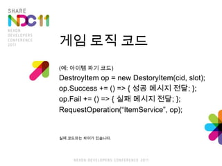 게임 로직 코드(예: 아이템 파기 코드)DestroyItem op = new DestoryItem(cid, slot);op.Success += () =>{ 성공 메시지 전달; };op.Fail += () => { 실패 메시지 전달; };RequestOperation(“ItemService”, op);실제 코드와는 차이가 있습니다.