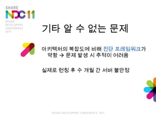 기타 알 수 없는 문제아키텍처의 복잡도에 비해 진단 프레임워크가 약함  문제 발생 시 추적이 어려움실제로 런칭 후 수 개월 간 서버 불안정