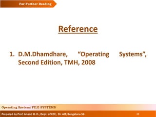 Prepared by Prof. Anand H. D., Dept. of ECE, Dr. AIT, Bengaluru-56 48
Reference
1. D.M.Dhamdhare, “Operating Systems”,
Second Edition, TMH, 2008
For Further Reading
Operating System: FILE SYSTEMS
 