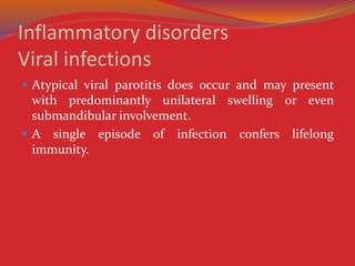 Inflammatory disorders
Viral infections
 Atypical viral parotitis does occur and may present
with predominantly unilateral swelling or even
submandibular involvement.
 A single episode of infection confers lifelong
immunity.
 