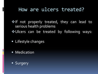 How are ulcers treated?
If not properly treated, they can lead to
serious health problems
Ulcers can be treated by following ways:
 Lifestyle changes
 Medication
 Surgery
 