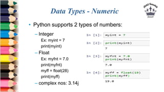 Data Types - Numeric
• Python supports 2 types of numbers:
– Integer
Ex: myint = 7
print(myint)
– Float
Ex: myfnt = 7.0
print(myfnt)
myff = float(28)
print(myff)
– complex nos: 3.14j
 