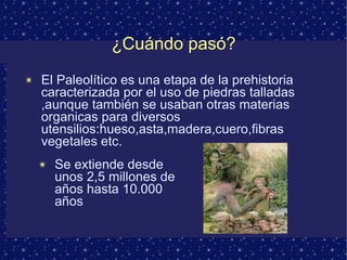 ¿Cuándo pasó? El Paleolítico es una etapa de la prehistoria caracterizada por el uso de piedras talladas ,aunque también se usaban otras materias organicas para diversos utensilios:hueso,asta,madera,cuero,fibras vegetales etc. Se extiende desde unos 2,5 millones de años hasta 10.000 años 