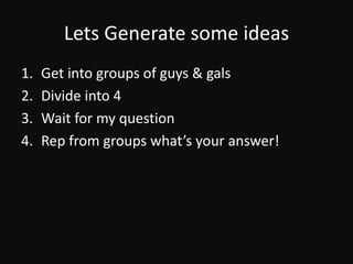 Lets Generate some ideasGet into groups of guys & galsDivide into 4Wait for my questionRep from groups what’s your answer! 