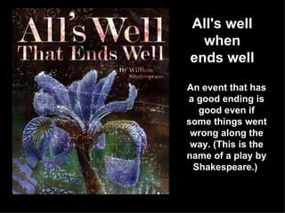 All's well when ends well An event that has a good ending is good even if some things went wrong along the way. (This is the name of a play by Shakespeare.)  