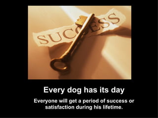 Every dog has its day Everyone will get a period of success or satisfaction during his lifetime. 
