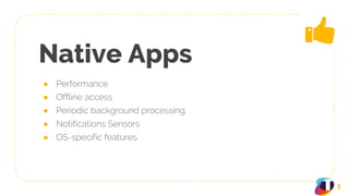 Native Apps
● Performance
● Offline access
● Periodic background processing
● Notifications Sensors
● OS-specific features.
3
 