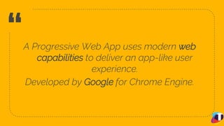 “A Progressive Web App uses modern web
capabilities to deliver an app-like user
experience.
Developed by Google for Chrome Engine.
8
 