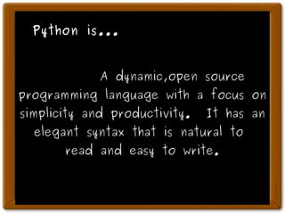 Python is...
A dynamic,open source
programming language with a focus on
simplicity and productivity. It has an
elegant syntax that is natural to
read and easy to write.
 