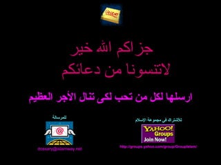 ‫جزاكم ال خير‬
             ‫التنسونا من دعائكم‬
‫ارتسلها لكل من تحب لكى تنال الجر العظيم‬
        ‫للمرتسالة‬
                                 ‫للشتراك في مجموعة التسلم‬




                         ‫/‪http://groups.yahoo.com/group/GroupIslam‬‬
  ‫‪dossary@islamway.net‬‬
 