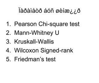 Ïàðàìåòð áóñ øèíæ¿¿ð
1. Pearson Chi-square test
2. Mann-Whitney U
3. Kruskall-Wallis
4. Wilcoxon Signed-rank
5. Friedman’s test
 