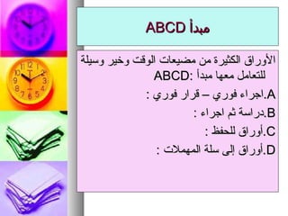‫مبدأ‬‫مبدأ‬ABCDABCD
‫وسيلة‬ ‫وخير‬ ‫الوقت‬ ‫مضيعات‬ ‫من‬ ‫الكثيرة‬ ‫الوراق‬‫وسيلة‬ ‫وخير‬ ‫الوقت‬ ‫مضيعات‬ ‫من‬ ‫الكثيرة‬ ‫الوراق‬
‫مبدأ‬ ‫معها‬ ‫للتعامل‬‫مبدأ‬ ‫معها‬ ‫للتعامل‬::ABCDABCD
AA: ‫فوري‬ ‫قرار‬ – ‫فوري‬ ‫.اجراء‬: ‫فوري‬ ‫قرار‬ – ‫فوري‬ ‫.اجراء‬
BB: ‫اجراء‬ ‫ثم‬ ‫ءارجا مث ةساردراسة‬.: ‫اجراء‬ ‫ثم‬ ‫ءارجا مث ةساردراسة‬.
CC: ‫للحفظ‬ ‫.أوراق‬: ‫للحفظ‬ ‫.أوراق‬
DD: ‫المهملت‬ ‫سلة‬ ‫إلى‬ ‫.أوراق‬: ‫المهملت‬ ‫سلة‬ ‫إلى‬ ‫.أوراق‬
 