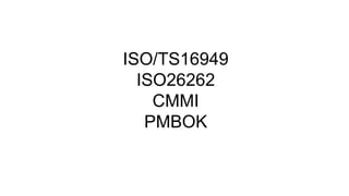 ISO/TS16949 
ISO26262 
CMMI 
PMBOK 
 