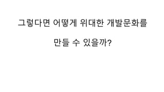 그렇다면 어떻게 위대한 개발문화를 
만들 수 있을까? 
 