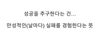 성공을 추구한다는 건… 
만성적인(날마다) 실패를 경험한다는 뜻 
 
