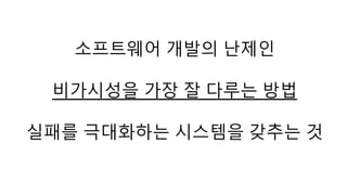 소프트웨어 개발의 난제인 
비가시성을 가장 잘 다루는 방법 
실패를 극대화하는 시스템을 갖추는 것 
 