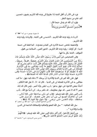 ‫ورد‬‫في‬‫الثر‬‫أن‬‫أهل‬‫الجنة‬‫إذا‬‫نظروا‬‫إلى‬‫وجه‬‫ا‬‫الكريم‬‫يغيبون‬‫رخمسين‬
‫ألف‬‫م‬ٍ  ‫عا‬‫من‬‫نشوة‬‫النظر‬.
‫ورد‬َ ‫و‬‫أن‬‫ا‬‫عز‬‫وجل‬‫حينما‬‫قال‬:
)‫سورة‬‫يونس‬:‫من‬‫آية‬"26( "
‫الزيادة‬‫رؤية‬‫وجه‬‫ا‬‫الكريم‬،‫الحسنى‬‫هي‬‫الجنة‬،‫والزيادة‬‫رؤية‬‫وجه‬
‫ا‬‫الكريم‬.
‫والحقيقة‬‫نلخص‬‫حسنة‬‫الرخرة‬‫في‬‫ت‬ٍ  ‫كلما‬‫معدودة‬،‫كما‬‫فعلنا‬‫في‬‫حسنة‬
‫الدنيا‬‫؛‬‫كل‬‫أولئك‬‫؛‬‫رؤية‬‫وجه‬‫ا‬‫الكريم‬،‫الحور‬‫العين‬،‫السلمة‬‫من‬‫هول‬
‫الموقف‬،‫الجنة‬‫بكل‬‫ما‬‫فيها‬.
‫وفي‬‫الصحيحين‬‫ن‬ْ ‫م‬ ‫ع‬َ‫س‬ٍ  ‫ن‬َ ‫أ‬َ))‫ن‬َّ ‫أ‬َ‫ل‬َ ‫سو‬ُ ‫ر‬َ‫ه‬ِ ‫ل‬َّ ‫ال‬‫لى‬َّ ‫ص‬َ‫ه‬ُ ‫ل‬َّ ‫ال‬‫ه‬ِ ‫ي‬ْ ‫م‬ ‫ل‬َ ‫ع‬َ‫م‬َ ‫ل‬َّ ‫س‬َ ‫و‬َ‫د‬َ ‫عا‬َ
‫ل‬ً‫ا‬ ‫ج‬ُ ‫ر‬َ‫ن‬ْ ‫م‬ ‫م‬ِ‫ن‬َ ‫مي‬ِ ‫ل‬ِ ‫س‬ْ ‫م‬ ‫م‬ُ ‫ل‬ْ ‫م‬ ‫ا‬‫د‬ْ ‫م‬ ‫ق‬َ‫ت‬َ ‫ف‬َ ‫رخ‬َ‫ر‬َ ‫صا‬َ ‫ف‬َ‫ل‬َ ‫ث‬ْ ‫م‬ ‫م‬ِ‫خ‬ِ ‫ر‬ْ ‫م‬ ‫ف‬َ ‫ل‬ْ ‫م‬ ‫ا‬‫ـ‬‫فا‬ً‫ا‬ ‫ضعي‬،‫ل‬ً‫ا‬ ‫هزي‬،‫ضا‬ً‫ا‬ ‫مري‬‫ـ‬
‫ل‬َ ‫قا‬َ ‫ف‬َ‫ه‬ُ ‫ل‬َ‫ل‬ُ ‫سو‬ُ ‫ر‬َ‫ه‬ِ ‫ل‬َّ ‫ال‬‫لى‬َّ ‫ص‬َ‫ه‬ُ ‫ل‬َّ ‫ال‬‫ه‬ِ ‫ي‬ْ ‫م‬ ‫ل‬َ ‫ع‬َ‫م‬َ ‫ل‬َّ ‫س‬َ ‫و‬َ‫ل‬ْ ‫م‬ ‫ه‬َ‫ت‬َ ‫ن‬ْ ‫م‬ ‫ك‬ُ‫عو‬ُ ‫د‬ْ ‫م‬ ‫ت‬َ‫ء‬ٍ  ‫ي‬ْ ‫م‬ ‫ش‬َ ‫ب‬ِ‫و‬ْ ‫م‬ ‫أ‬َ
‫ه‬ُ ‫ل‬ُ ‫أ‬َ ‫س‬ْ ‫م‬ ‫ت‬َ‫ه‬ُ ‫يا‬َّ ‫إ‬ِ‫ل‬َ ‫قا‬َ‫م‬ْ ‫م‬ ‫ع‬َ ‫ن‬َ‫ت‬ُ ‫ن‬ْ ‫م‬ ‫ك‬ُ‫ل‬ُ ‫قو‬ُ ‫أ‬َ‫م‬َّ ‫ه‬ُ ‫ل‬َّ ‫ال‬‫ما‬َ‫ت‬َ ‫ن‬ْ ‫م‬ ‫ك‬ُ‫بي‬ِ ‫ق‬ِ ‫عا‬َ ‫م‬ُ‫ه‬ِ ‫ب‬ِ‫في‬ِ‫ة‬ِ ‫ر‬َ ‫رخ‬ِ ‫ل‬ْ ‫م‬ ‫ا‬
‫ه‬ُ ‫ل‬ْ ‫م‬ ‫ج‬ّ ‫ع‬َ ‫ف‬َ‫لي‬ِ‫في‬ِ‫يا‬َ ‫ن‬ْ ‫م‬ ‫د‬ّ ‫ال‬‫ل‬َ ‫قا‬َ ‫ف‬َ‫ل‬ُ ‫سو‬ُ ‫ر‬َ‫ه‬ِ ‫ل‬َّ ‫ال‬‫لى‬َّ ‫ص‬َ‫ه‬ُ ‫ل‬َّ ‫ال‬‫ه‬ِ ‫ي‬ْ ‫م‬ ‫ل‬َ ‫ع‬َ‫م‬َ ‫ل‬َّ ‫س‬َ ‫و‬َ‫ن‬َ ‫حا‬َ ‫ب‬ْ ‫م‬ ‫س‬ُ
‫ه‬ِ ‫ل‬َّ ‫ال‬‫ل‬َ‫ه‬ُ ‫ق‬ُ ‫طي‬ِ ‫ت‬ُ‫و‬ْ ‫م‬ ‫أ‬َ‫ل‬َ‫ه‬ُ ‫ع‬ُ ‫طي‬ِ ‫ت‬َ ‫س‬ْ ‫م‬ ‫ت‬َ‫ل‬َ ‫ف‬َ ‫أ‬َ‫ت‬َ ‫ل‬ْ ‫م‬ ‫ق‬ُ‫م‬َّ ‫ه‬ُ ‫ل‬َّ ‫ال‬‫نا‬َ ‫ت‬ِ ‫آ‬‫في‬ِ‫يا‬َ ‫ن‬ْ ‫م‬ ‫د‬ّ ‫ال‬‫ة‬ً‫ا‬ ‫ن‬َ ‫س‬َ ‫ح‬َ‫في‬ِ ‫و‬َ
‫ة‬ِ ‫ر‬َ ‫رخ‬ِ ‫ل‬ْ ‫م‬ ‫ا‬‫ة‬ً‫ا‬ ‫ن‬َ ‫س‬َ ‫ح‬َ‫نا‬َ ‫ق‬ِ ‫و‬َ‫ب‬َ ‫ذا‬َ ‫ع‬َ‫ر‬ِ ‫نا‬َّ ‫ال‬‫ل‬َ ‫قا‬َ‫عا‬َ ‫د‬َ ‫ف‬َ‫ه‬َ ‫ل‬َّ ‫ال‬‫ه‬ُ ‫ل‬َ. ((‫ه‬ُ ‫فا‬َ ‫ش‬َ ‫ف‬َ
‫فهل‬‫على‬‫ا‬‫كثير‬‫في‬‫الدنيا‬‫والرخرة‬‫ن‬ْ ‫م‬ ‫أ‬‫يريحك‬‫دعاء‬ !‫؟‬‫فيه‬‫جهل‬‫ما‬ :‫كنت‬
‫معاقبي‬‫به‬‫في‬‫الرخرة‬‫فعجله‬‫لي‬‫في‬‫الدنيا‬،‫قال‬‫له‬‫ل‬ :،‫ل‬‫تقل‬‫هذا‬‫الكلم‬،
‫نا‬ً‫ا‬ ‫أحيا‬‫بعض‬‫الرخوة‬‫عن‬‫جهل‬‫يدعو‬‫يا‬ :‫رب‬‫لني‬ِ ‫ابت‬‫وأنا‬‫أصبر‬،‫ومن‬‫قال‬‫لك‬‫إنك‬
‫تصبر‬‫قد‬ !‫؟‬‍‫ل‬‫تصبر‬،‫قد‬‫تنهار‬‫مقاومتك‬،‫قد‬‫تكفر‬‫بربك‬،‫كن‬‫أديبا‬‫مع‬‫ا‬،‫تأدب‬
‫بأدب‬‫النبي‬‫صلى‬‫ا‬‫عليه‬‫وسلم‬) :)‫إن‬‫لم‬‫تكن‬‫سارخطا‬‫علي‬‫فل‬‫أبالي‬،
‫غير‬‫أن‬‫عافيتك‬‫أوسع‬‫لي‬‫من‬ِ‫أن‬‫تحل‬‫علي‬‫غضبك‬،‫أو‬‫تنزل‬‫علي‬
‫سخطك‬،‫ولك‬‫العتبى‬‫حتى‬‫ترضى‬،‫ول‬‫حول‬‫ول‬‫قوة‬‫إل‬. ((‫ك‬‫ب‬
)‫من‬‫ع‬‫الجام‬‫الصغير‬:‫عن‬"‫عبد‬‫ا‬‫بن‬‫جعفر‬( "
‫سل‬‫ا‬‫العافية‬:"‫سل‬‫ا‬‫العفو‬‫والعافية‬‫والمعافاة‬‫الدائمة‬‫في‬‫الدين‬
‫والدنيا‬‫والرخرة‬. "
‫من‬‫أجمل‬‫الدعية‬،‫كان‬‫أكثر‬‫دعاء‬‫النبي‬‫صلى‬‫ا‬‫عليه‬‫وسلم‬:))‫م‬َّ ‫ه‬ُ ‫ل‬َّ ‫ال‬
‫ك‬َ ‫ن‬َّ ‫إ‬ِ‫و‬ّ ‫ف‬ُ ‫ع‬ُ‫م‬ٌ  ‫ري‬ِ ‫ك‬َ‫ب‬ّ ‫ح‬ِ ‫ت‬ُ‫و‬َ ‫ف‬ْ ‫م‬ ‫ع‬َ ‫ل‬ْ ‫م‬ ‫ا‬‫ف‬ُ ‫ع‬ْ ‫م‬ ‫فا‬َ. ((‫ني‬ّ ‫ع‬َ
)‫من‬‫سنن‬‫الترمذي‬:‫عن‬"‫عائشة‬( "
 