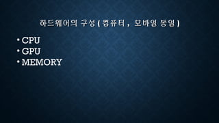 하드웨어의 구성하드웨어의 구성 (( 컴퓨터컴퓨터 ,, 모바일 동일모바일 동일 ))
• CPU
• GPU
• MEMORY
 