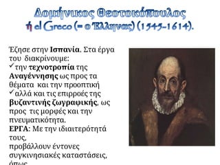 Έζησε στην Ισπανία. Στα έργα
του διακρίνουμε:
την τεχνοτροπία της
Αναγέννησης ως προς τα
θέματα και την προοπτική
αλλά και τις επιρροές της
βυζαντινής ζωγραφικής, ως
προς τις μορφές και την
πνευματικότητα.
ΕΡΓΑ: Με την ιδιαιτερότητά
τους,
προβάλλουν έντονες
συγκινησιακές καταστάσεις,
 