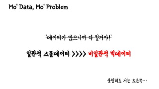 Mo’ Data, Mo’ Problem
‘데이터가 많으니까 다 될거야!’
일관적 스몰데이터 >>>> 비일관적 빅데이터
불행히도 저는 오른쪽…
 