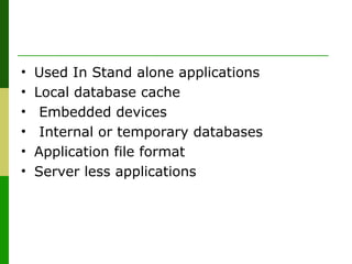 • Used In Stand alone applications
• Local database cache
• Embedded devices
• Internal or temporary databases
• Application file format
• Server less applications
 