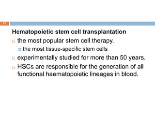 61
Hematopoietic stem cell transplantation
 the most popular stem cell therapy.
 the most tissue-specific stem cells
 experimentally studied for more than 50 years.
 HSCs are responsible for the generation of all
functional haematopoietic lineages in blood.
 