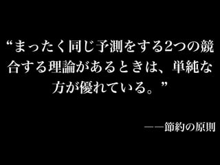 まったく同じ予測をする2つの競
合する理論があるときは、単純な
方が優れている。
――節約の原則
 