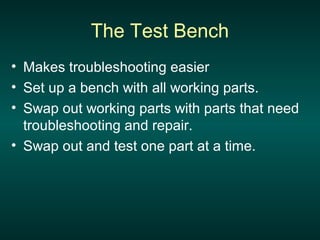 • Makes troubleshooting easier
• Set up a bench with all working parts.
• Swap out working parts with parts that need
troubleshooting and repair.
• Swap out and test one part at a time.
The Test Bench
 