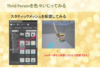 Thrid Personを色々いじってみる 
スタティックメッシュを配置してみる 
　　　　　　　↑ 
Endキー押すと地面にぴったり設置できる！ 
 