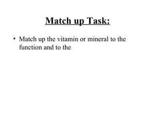 Match up Task:
• Match up the vitamin or mineral to the
function and to the
 